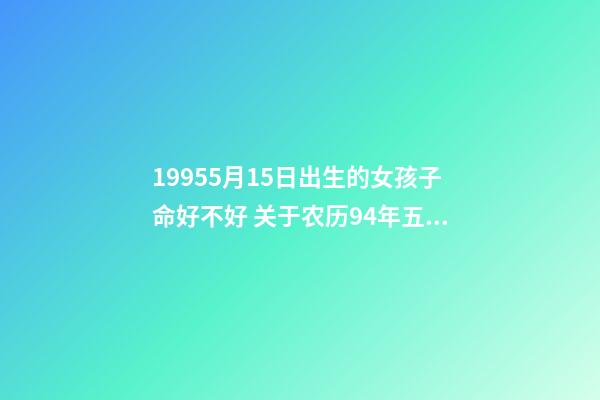 19955月15日出生的女孩子命好不好 关于农历94年五月十五出生的女孩命运和财运-第1张-观点-玄机派